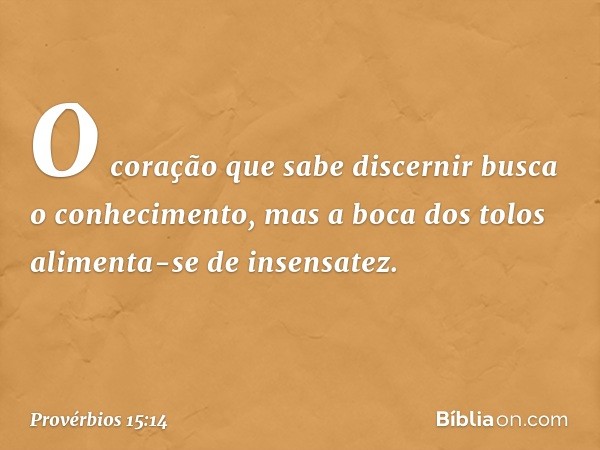 O coração que sabe discernir
busca o conhecimento,
mas a boca dos tolos
alimenta-se de insensatez. -- Provérbios 15:14