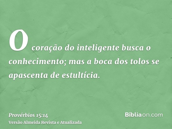 O coração do inteligente busca o conhecimento; mas a boca dos tolos se apascenta de estultícia.