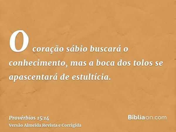 O coração sábio buscará o conhecimento, mas a boca dos tolos se apascentará de estultícia.