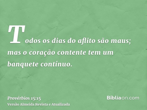 Todos os dias do aflito são maus; mas o coração contente tem um banquete contínuo.