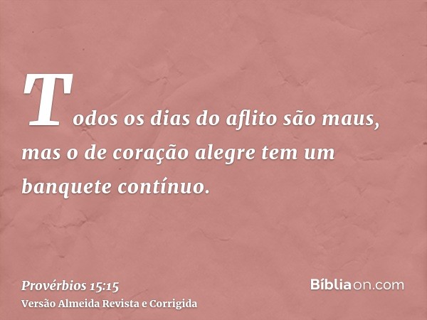 Todos os dias do aflito são maus, mas o de coração alegre tem um banquete contínuo.