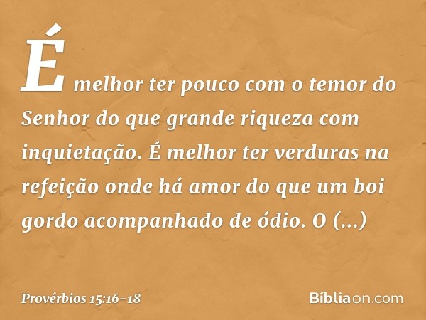 É melhor ter pouco
com o temor do Senhor
do que grande riqueza com inquietação. É melhor ter verduras na refeição
onde há amor
do que um boi gordo
acompanhado d