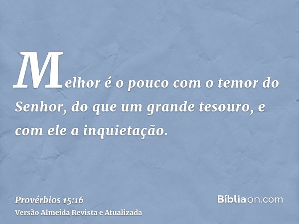 Melhor é o pouco com o temor do Senhor, do que um grande tesouro, e com ele a inquietação.