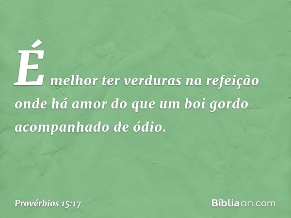 É melhor ter verduras na refeição
onde há amor
do que um boi gordo
acompanhado de ódio. -- Provérbios 15:17