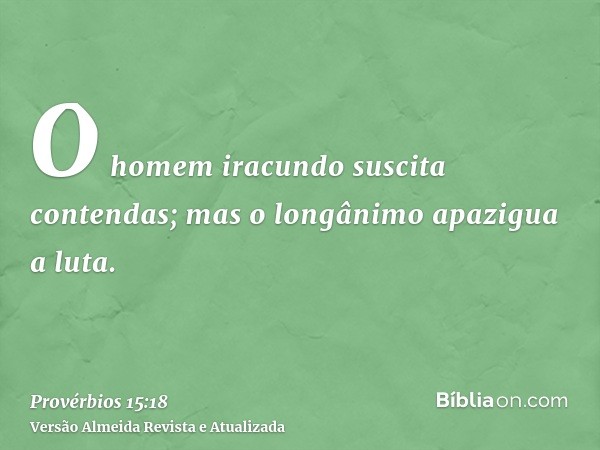 O homem iracundo suscita contendas; mas o longânimo apazigua a luta.