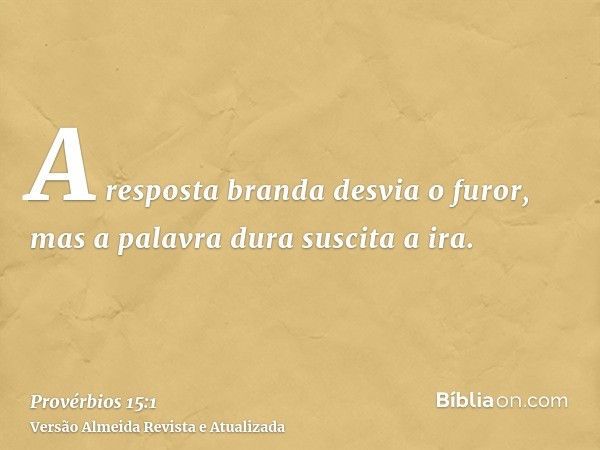 A resposta branda desvia o furor, mas a palavra dura suscita a ira.