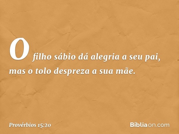 O filho sábio dá alegria a seu pai,
mas o tolo despreza a sua mãe. -- Provérbios 15:20