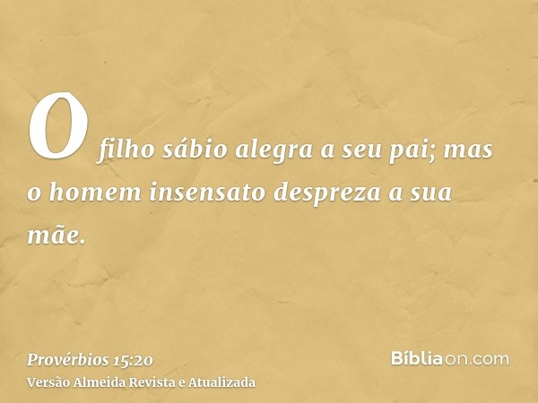 O filho sábio alegra a seu pai; mas o homem insensato despreza a sua mãe.