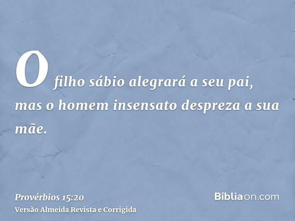 O filho sábio alegrará a seu pai, mas o homem insensato despreza a sua mãe.