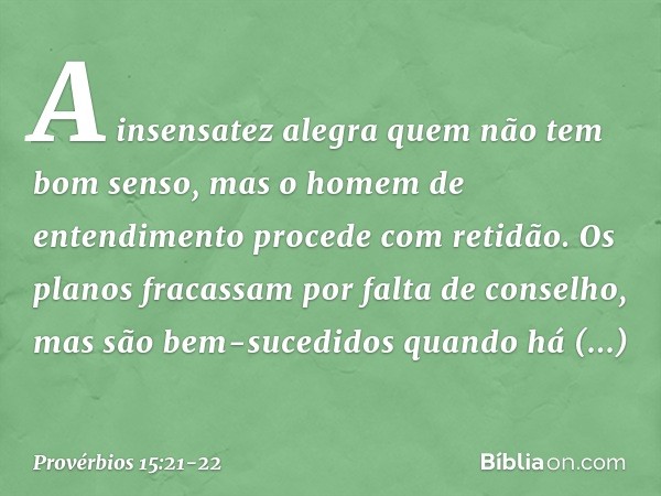 A insensatez alegra
quem não tem bom senso,
mas o homem de entendimento
procede com retidão. Os planos fracassam
por falta de conselho,
mas são bem-sucedidos
qu