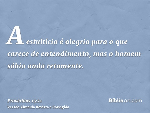 A estultícia é alegria para o que carece de entendimento, mas o homem sábio anda retamente.