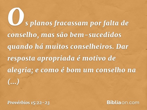 Os planos fracassam
por falta de conselho,
mas são bem-sucedidos
quando há muitos conselheiros. Dar resposta apropriada
é motivo de alegria;
e como é bom
um con