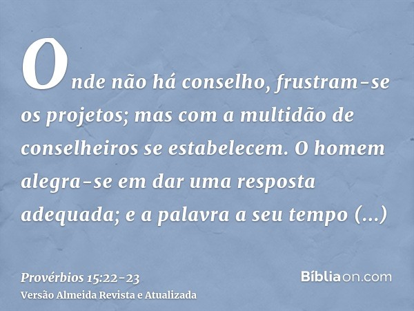 Onde não há conselho, frustram-se os projetos; mas com a multidão de conselheiros se estabelecem.O homem alegra-se em dar uma resposta adequada; e a palavra a s