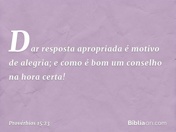 Dar resposta apropriada
é motivo de alegria;
e como é bom
um conselho na hora certa! -- Provérbios 15:23