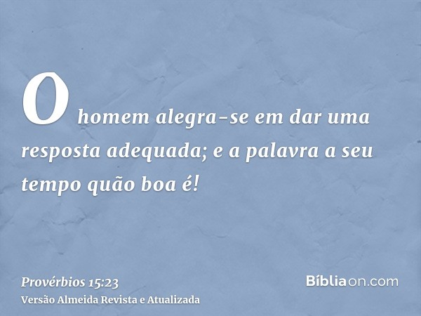 O homem alegra-se em dar uma resposta adequada; e a palavra a seu tempo quão boa é!