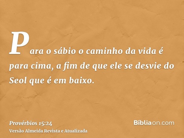 Para o sábio o caminho da vida é para cima, a fim de que ele se desvie do Seol que é em baixo.