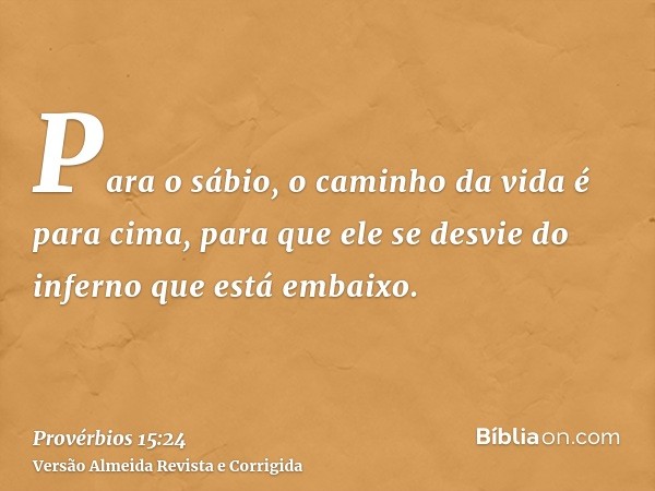 Para o sábio, o caminho da vida é para cima, para que ele se desvie do inferno que está embaixo.