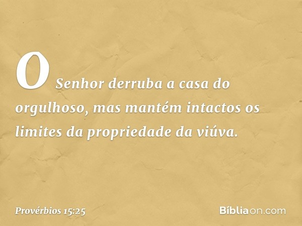 O Senhor derruba
a casa do orgulhoso,
mas mantém intactos
os limites da propriedade da viúva. -- Provérbios 15:25