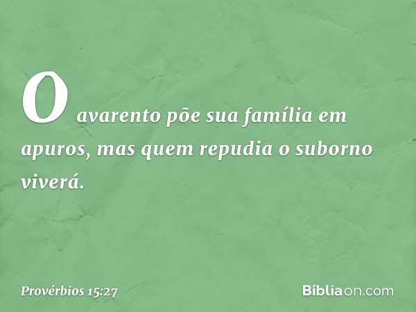 O avarento põe sua família em apuros,
mas quem repudia o suborno viverá. -- Provérbios 15:27