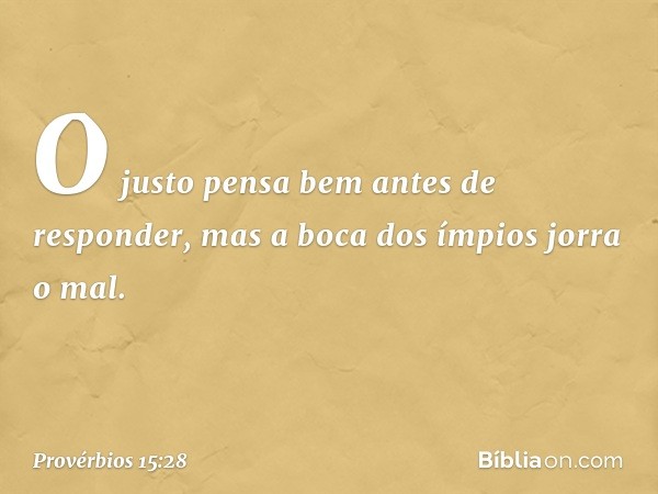 O justo pensa bem antes de responder,
mas a boca dos ímpios jorra o mal. -- Provérbios 15:28