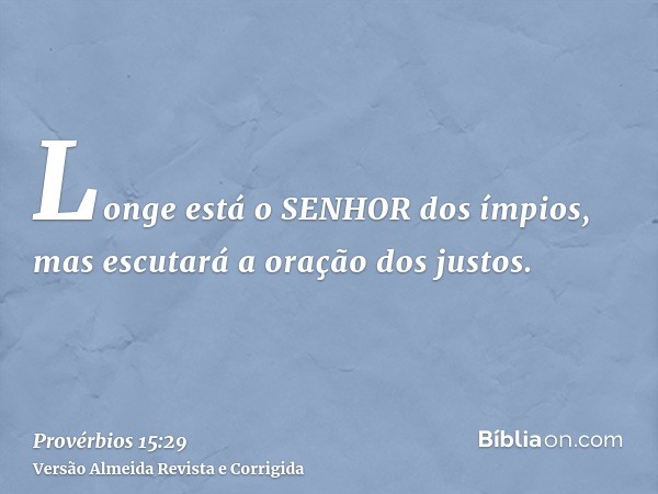 Longe está o SENHOR dos ímpios, mas escutará a oração dos justos.