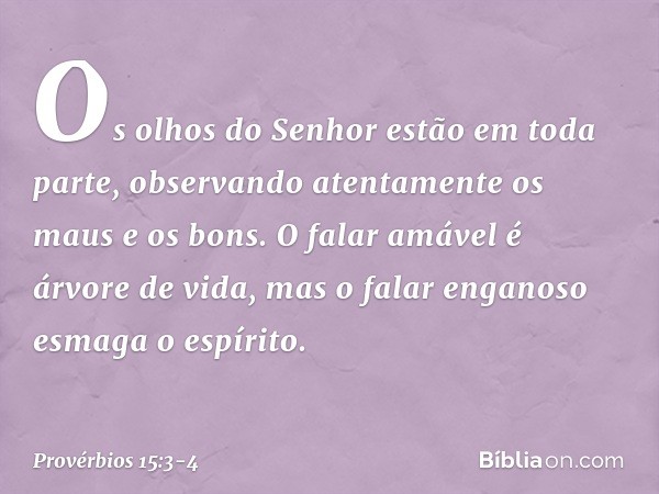 Os olhos do Senhor estão em toda parte,
observando atentamente os maus e os bons. O falar amável é árvore de vida,
mas o falar enganoso esmaga o espírito. -- Pr