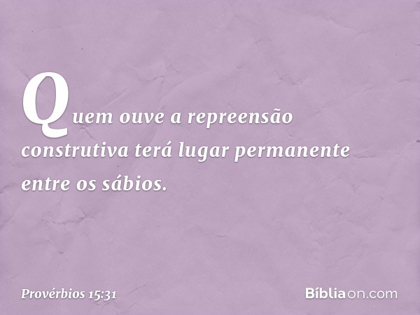 Quem ouve a repreensão construtiva
terá lugar permanente entre os sábios. -- Provérbios 15:31