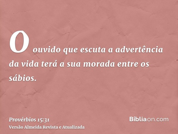 O ouvido que escuta a advertência da vida terá a sua morada entre os sábios.