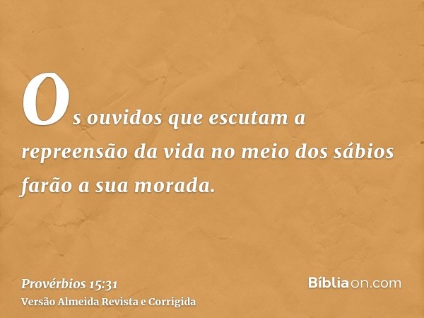 Os ouvidos que escutam a repreensão da vida no meio dos sábios farão a sua morada.