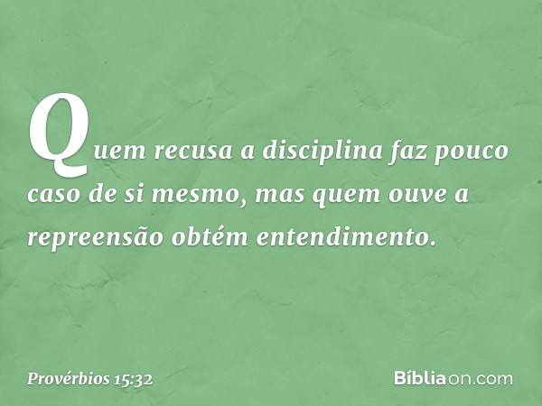 Quem recusa a disciplina
faz pouco caso de si mesmo,
mas quem ouve a repreensão
obtém entendimento. -- Provérbios 15:32