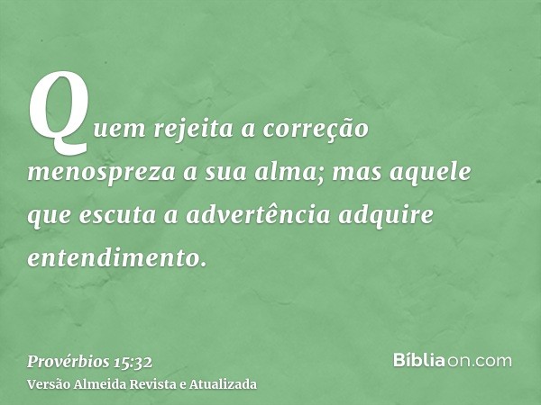 Quem rejeita a correção menospreza a sua alma; mas aquele que escuta a advertência adquire entendimento.