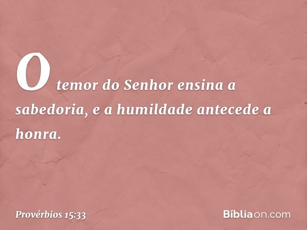 O temor do Senhor ensina a sabedoria,
e a humildade antecede a honra. -- Provérbios 15:33