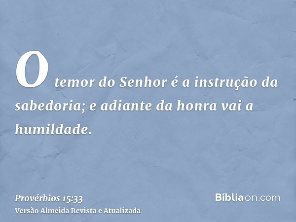 O temor do Senhor é a instrução da sabedoria; e adiante da honra vai a humildade.