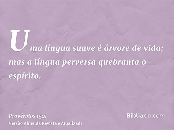 Uma língua suave é árvore de vida; mas a língua perversa quebranta o espírito.