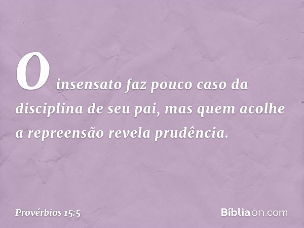 O insensato faz pouco caso
da disciplina de seu pai,
mas quem acolhe a repreensão
revela prudência. -- Provérbios 15:5