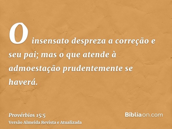 O insensato despreza a correção e seu pai; mas o que atende à admoestação prudentemente se haverá.