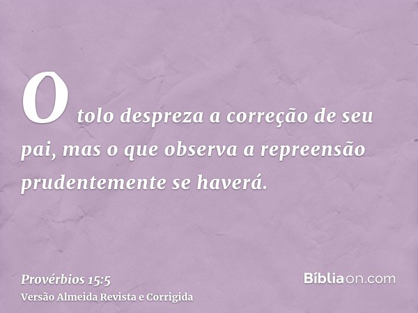 O tolo despreza a correção de seu pai, mas o que observa a repreensão prudentemente se haverá.