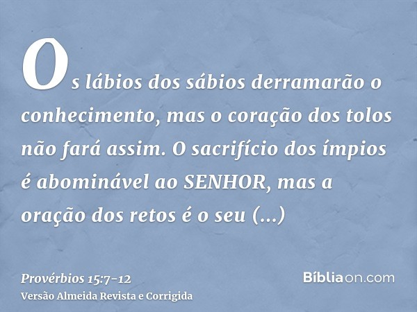 Os lábios dos sábios derramarão o conhecimento, mas o coração dos tolos não fará assim.O sacrifício dos ímpios é abominável ao SENHOR, mas a oração dos retos é 