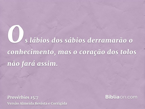 Os lábios dos sábios derramarão o conhecimento, mas o coração dos tolos não fará assim.