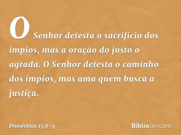 O Senhor detesta o sacrifício dos ímpios,
mas a oração do justo o agrada. O Senhor detesta
o caminho dos ímpios,
mas ama quem busca a justiça. -- Provérbios 15: