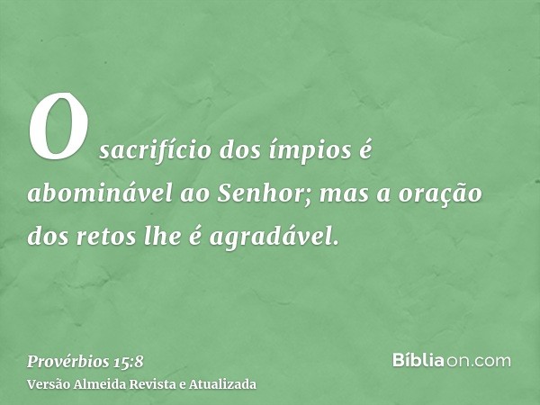 O sacrifício dos ímpios é abominável ao Senhor; mas a oração dos retos lhe é agradável.