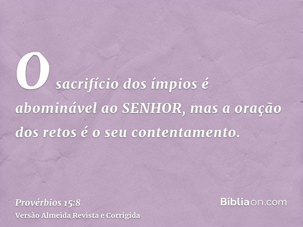 O sacrifício dos ímpios é abominável ao SENHOR, mas a oração dos retos é o seu contentamento.