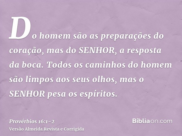 Do homem são as preparações do coração, mas do SENHOR, a resposta da boca.Todos os caminhos do homem são limpos aos seus olhos, mas o SENHOR pesa os espíritos.