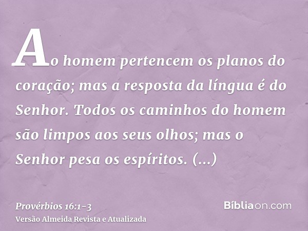 Ao homem pertencem os planos do coração; mas a resposta da língua é do Senhor.Todos os caminhos do homem são limpos aos seus olhos; mas o Senhor pesa os espírit