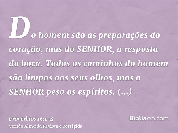 Do homem são as preparações do coração, mas do SENHOR, a resposta da boca.Todos os caminhos do homem são limpos aos seus olhos, mas o SENHOR pesa os espíritos.C