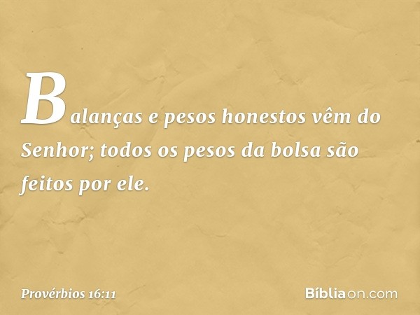 Balanças e pesos honestos
vêm do Senhor;
todos os pesos da bolsa são feitos por ele. -- Provérbios 16:11