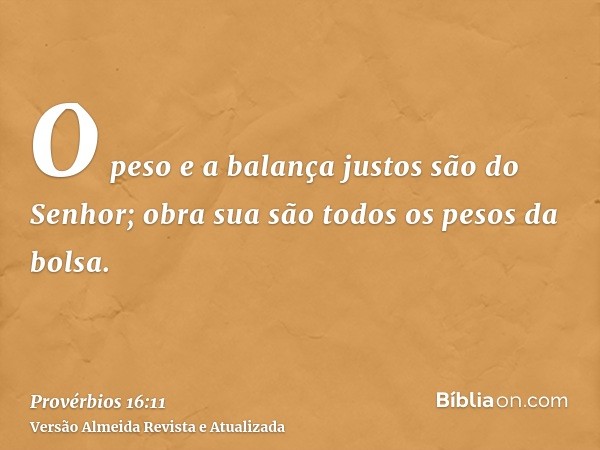 O peso e a balança justos são do Senhor; obra sua são todos os pesos da bolsa.