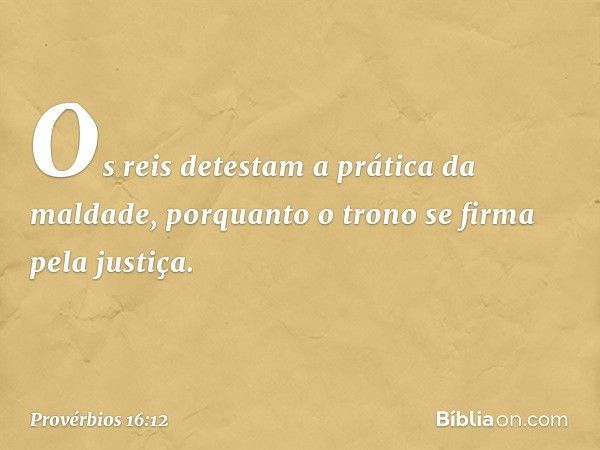 Os reis detestam a prática da maldade,
porquanto o trono se firma pela justiça. -- Provérbios 16:12