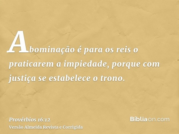 Abominação é para os reis o praticarem a impiedade, porque com justiça se estabelece o trono.