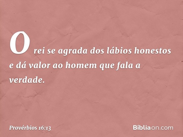 O rei se agrada dos lábios honestos
e dá valor ao homem que fala a verdade. -- Provérbios 16:13